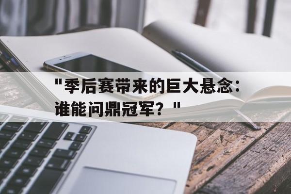 星空电竞-包含&quot;季后赛带来的巨大悬念：谁能问鼎冠军？&quot;的词条